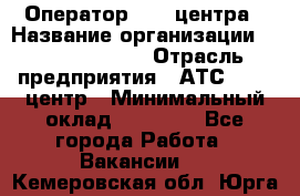 Оператор Call-центра › Название организации ­ Dimond Style › Отрасль предприятия ­ АТС, call-центр › Минимальный оклад ­ 15 000 - Все города Работа » Вакансии   . Кемеровская обл.,Юрга г.